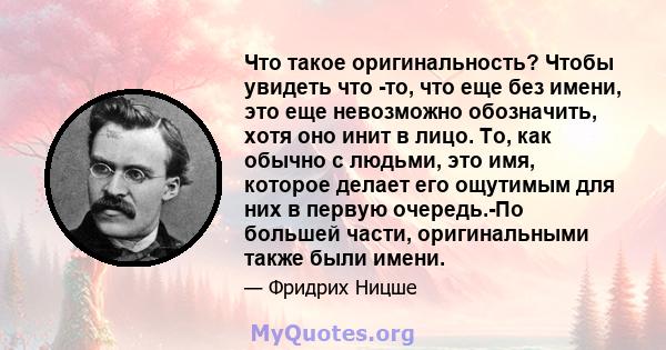 Что такое оригинальность? Чтобы увидеть что -то, что еще без имени, это еще невозможно обозначить, хотя оно инит в лицо. То, как обычно с людьми, это имя, которое делает его ощутимым для них в первую очередь.-По большей 