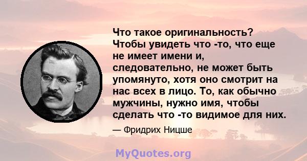 Что такое оригинальность? Чтобы увидеть что -то, что еще не имеет имени и, следовательно, не может быть упомянуто, хотя оно смотрит на нас всех в лицо. То, как обычно мужчины, нужно имя, чтобы сделать что -то видимое