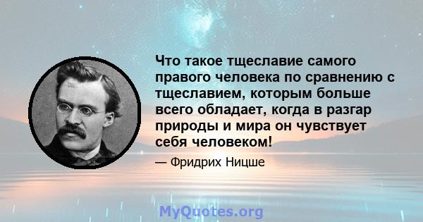 Что такое тщеславие самого правого человека по сравнению с тщеславием, которым больше всего обладает, когда в разгар природы и мира он чувствует себя человеком!