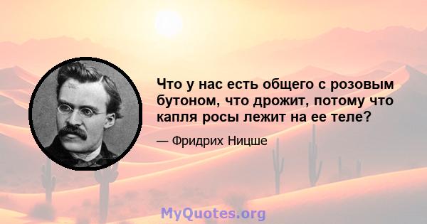 Что у нас есть общего с розовым бутоном, что дрожит, потому что капля росы лежит на ее теле?