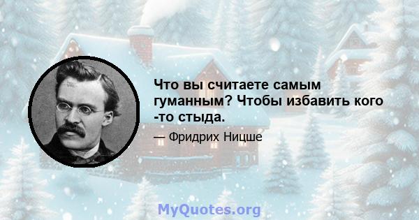 Что вы считаете самым гуманным? Чтобы избавить кого -то стыда.