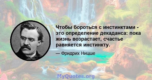 Чтобы бороться с инстинктами - это определение декаданса: пока жизнь возрастает, счастье равняется инстинкту.