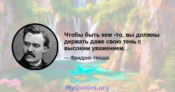 Чтобы быть кем -то, вы должны держать даже свою тень с высоким уважением.