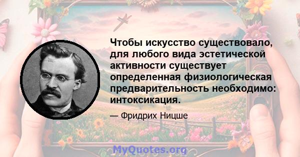 Чтобы искусство существовало, для любого вида эстетической активности существует определенная физиологическая предварительность необходимо: интоксикация.