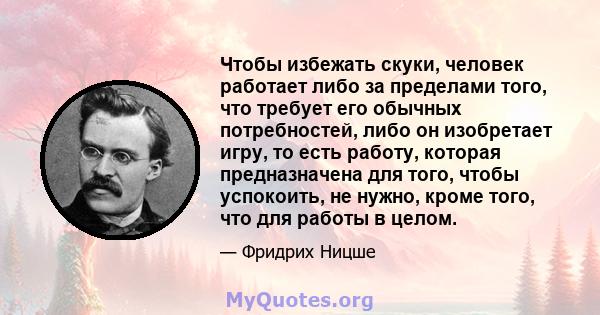 Чтобы избежать скуки, человек работает либо за пределами того, что требует его обычных потребностей, либо он изобретает игру, то есть работу, которая предназначена для того, чтобы успокоить, не нужно, кроме того, что