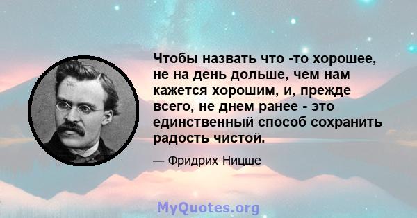 Чтобы назвать что -то хорошее, не на день дольше, чем нам кажется хорошим, и, прежде всего, не днем ​​ранее - это единственный способ сохранить радость чистой.