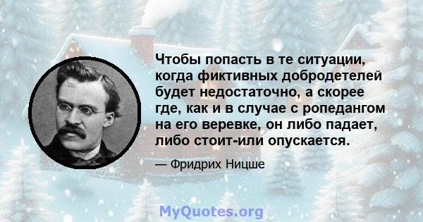 Чтобы попасть в те ситуации, когда фиктивных добродетелей будет недостаточно, а скорее где, как и в случае с ропедангом на его веревке, он либо падает, либо стоит-или опускается.