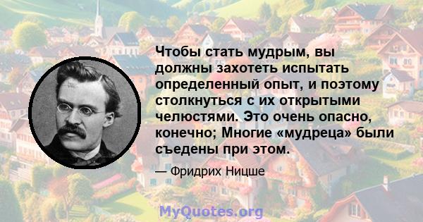 Чтобы стать мудрым, вы должны захотеть испытать определенный опыт, и поэтому столкнуться с их открытыми челюстями. Это очень опасно, конечно; Многие «мудреца» были съедены при этом.