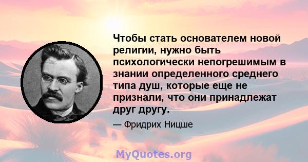 Чтобы стать основателем новой религии, нужно быть психологически непогрешимым в знании определенного среднего типа душ, которые еще не признали, что они принадлежат друг другу.