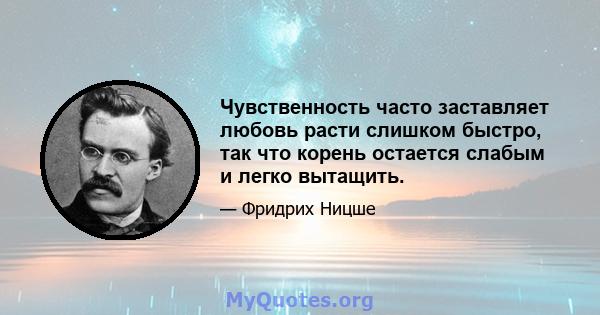 Чувственность часто заставляет любовь расти слишком быстро, так что корень остается слабым и легко вытащить.