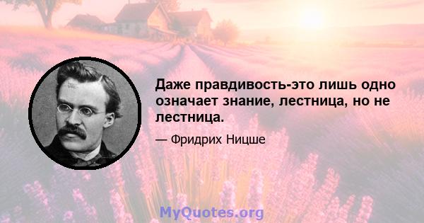 Даже правдивость-это лишь одно означает знание, лестница, но не лестница.