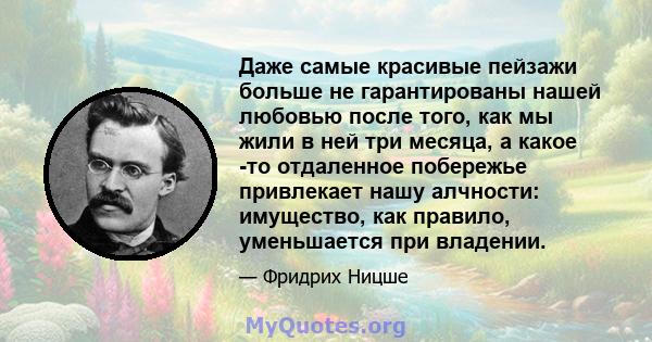 Даже самые красивые пейзажи больше не гарантированы нашей любовью после того, как мы жили в ней три месяца, а какое -то отдаленное побережье привлекает нашу алчности: имущество, как правило, уменьшается при владении.