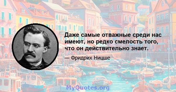 Даже самые отважные среди нас имеют, но редко смелость того, что он действительно знает.