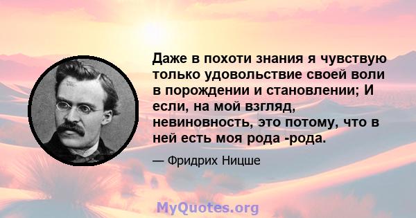 Даже в похоти знания я чувствую только удовольствие своей воли в порождении и становлении; И если, на мой взгляд, невиновность, это потому, что в ней есть моя рода -рода.