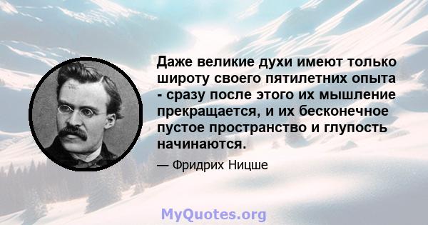 Даже великие духи имеют только широту своего пятилетних опыта - сразу после этого их мышление прекращается, и их бесконечное пустое пространство и глупость начинаются.