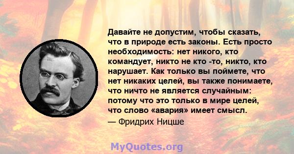 Давайте не допустим, чтобы сказать, что в природе есть законы. Есть просто необходимость: нет никого, кто командует, никто не кто -то, никто, кто нарушает. Как только вы поймете, что нет никаких целей, вы также