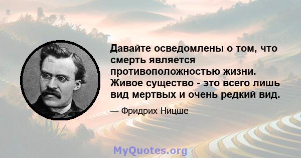 Давайте осведомлены о том, что смерть является противоположностью жизни. Живое существо - это всего лишь вид мертвых и очень редкий вид.