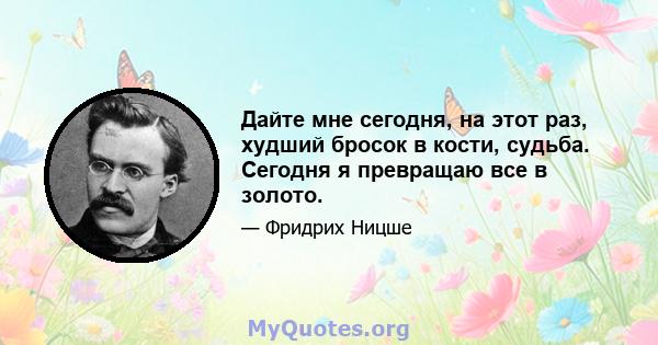 Дайте мне сегодня, на этот раз, худший бросок в кости, судьба. Сегодня я превращаю все в золото.