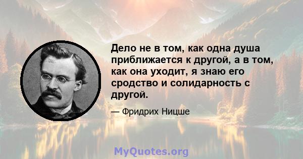 Дело не в том, как одна душа приближается к другой, а в том, как она уходит, я знаю его сродство и солидарность с другой.