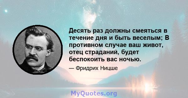 Десять раз должны смеяться в течение дня и быть веселым; В противном случае ваш живот, отец страданий, будет беспокоить вас ночью.