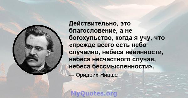 Действительно, это благословение, а не богохульство, когда я учу, что «прежде всего есть небо случайно, небеса невинности, небеса несчастного случая, небеса бессмысленности».