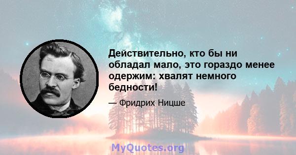 Действительно, кто бы ни обладал мало, это гораздо менее одержим: хвалят немного бедности!