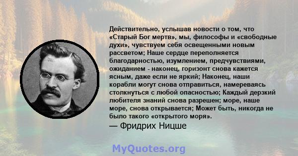 Действительно, услышав новости о том, что «Старый Бог мертв», мы, философы и «свободные духи», чувствуем себя освещенными новым рассветом; Наше сердце переполняется благодарностью, изумлением, предчувствиями, ожиданием