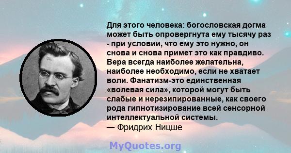 Для этого человека: богословская догма может быть опровергнута ему тысячу раз - при условии, что ему это нужно, он снова и снова примет это как правдиво. Вера всегда наиболее желательна, наиболее необходимо, если не