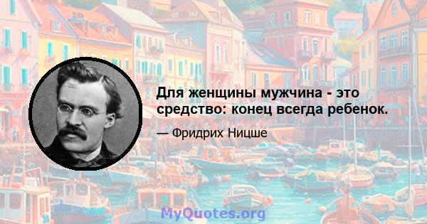 Для женщины мужчина - это средство: конец всегда ребенок.