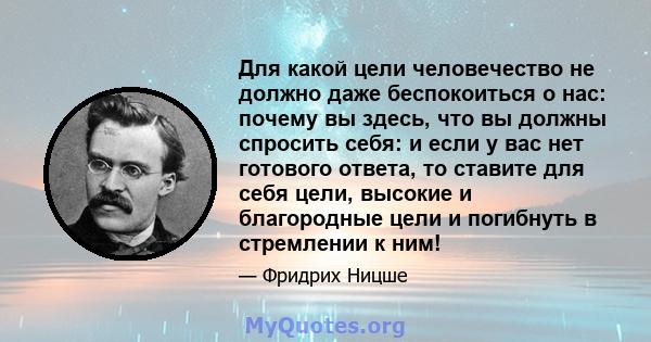 Для какой цели человечество не должно даже беспокоиться о нас: почему вы здесь, что вы должны спросить себя: и если у вас нет готового ответа, то ставите для себя цели, высокие и благородные цели и погибнуть в