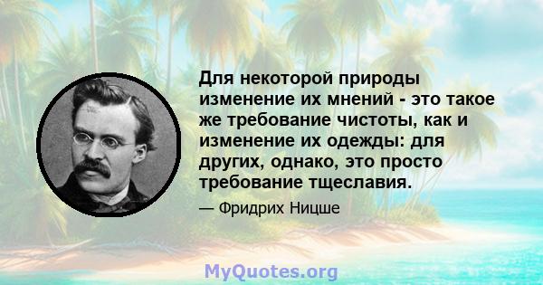 Для некоторой природы изменение их мнений - это такое же требование чистоты, как и изменение их одежды: для других, однако, это просто требование тщеславия.