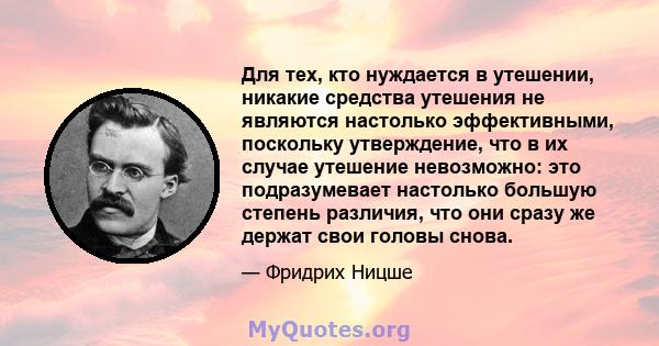 Для тех, кто нуждается в утешении, никакие средства утешения не являются настолько эффективными, поскольку утверждение, что в их случае утешение невозможно: это подразумевает настолько большую степень различия, что они