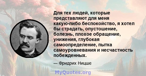 Для тех людей, которые представляют для меня какую-либо беспокойство, я хотел бы страдать, опустошение, болезнь, плохое обращение, унижения, глубокая самоопределение, пытка самоуровневания и несчастность побежденных.