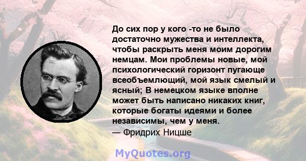 До сих пор у кого -то не было достаточно мужества и интеллекта, чтобы раскрыть меня моим дорогим немцам. Мои проблемы новые, мой психологический горизонт пугающе всеобъемлющий, мой язык смелый и ясный; В немецком языке