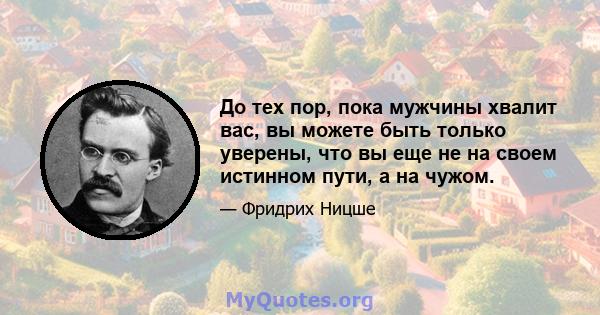 До тех пор, пока мужчины хвалит вас, вы можете быть только уверены, что вы еще не на своем истинном пути, а на чужом.