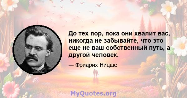 До тех пор, пока они хвалит вас, никогда не забывайте, что это еще не ваш собственный путь, а другой человек.