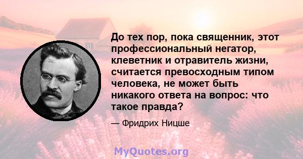 До тех пор, пока священник, этот профессиональный негатор, клеветник и отравитель жизни, считается превосходным типом человека, не может быть никакого ответа на вопрос: что такое правда?