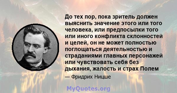 До тех пор, пока зритель должен выяснить значение этого или того человека, или предпосылки того или иного конфликта склонностей и целей, он не может полностью поглощаться деятельностью и страданиями главных персонажей