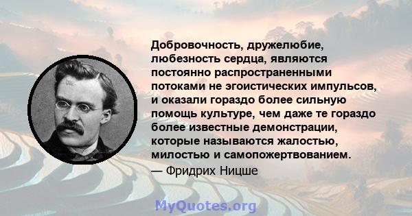 Добровочность, дружелюбие, любезность сердца, являются постоянно распространенными потоками не эгоистических импульсов, и оказали гораздо более сильную помощь культуре, чем даже те гораздо более известные демонстрации,