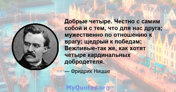 Добрые четыре. Честно с самим собой и с тем, что для нас друга; мужественно по отношению к врагу; щедрый к победам; Вежливые-так же, как хотят четыре кардинальных добродетеля.