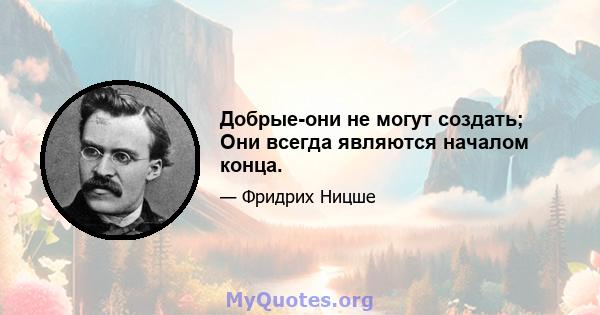 Добрые-они не могут создать; Они всегда являются началом конца.