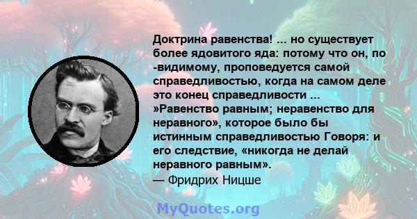 Доктрина равенства! ... но существует более ядовитого яда: потому что он, по -видимому, проповедуется самой справедливостью, когда на самом деле это конец справедливости ... »Равенство равным; неравенство для