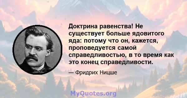 Доктрина равенства! Не существует больше ядовитого яда: потому что он, кажется, проповедуется самой справедливостью, в то время как это конец справедливости.