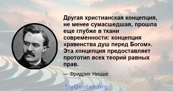 Другая христианская концепция, не менее сумасшедшая, прошла еще глубже в ткани современности: концепция «равенства душ перед Богом». Эта концепция предоставляет прототип всех теорий равных прав.