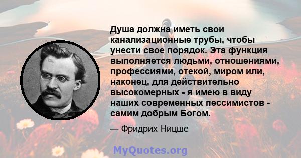 Душа должна иметь свои канализационные трубы, чтобы унести свое порядок. Эта функция выполняется людьми, отношениями, профессиями, отекой, миром или, наконец, для действительно высокомерных - я имею в виду наших