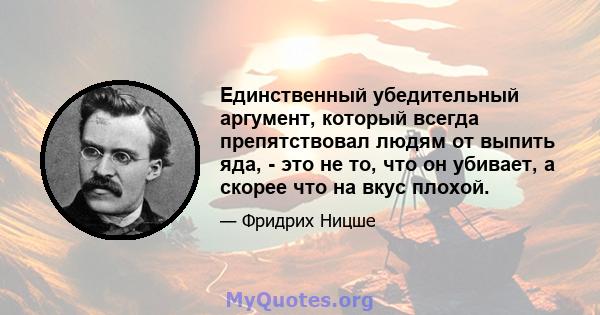 Единственный убедительный аргумент, который всегда препятствовал людям от выпить яда, - это не то, что он убивает, а скорее что на вкус плохой.