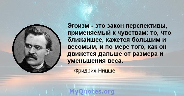 Эгоизм - это закон перспективы, применяемый к чувствам: то, что ближайшее, кажется большим и весомым, и по мере того, как он движется дальше от размера и уменьшения веса.