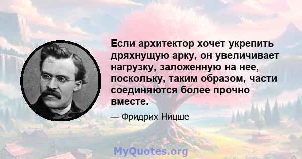 Если архитектор хочет укрепить дряхнущую арку, он увеличивает нагрузку, заложенную на нее, поскольку, таким образом, части соединяются более прочно вместе.