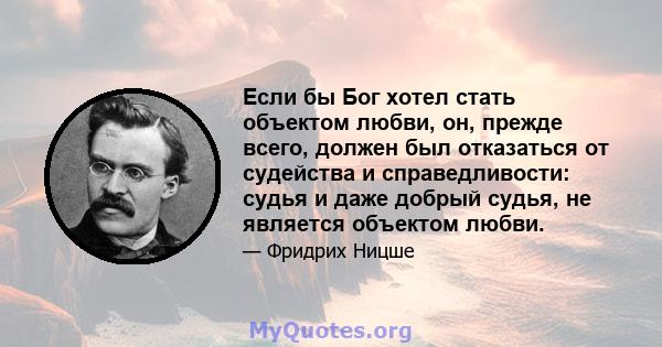 Если бы Бог хотел стать объектом любви, он, прежде всего, должен был отказаться от судейства и справедливости: судья и даже добрый судья, не является объектом любви.