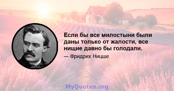 Если бы все милостыни были даны только от жалости, все нищие давно бы голодали.